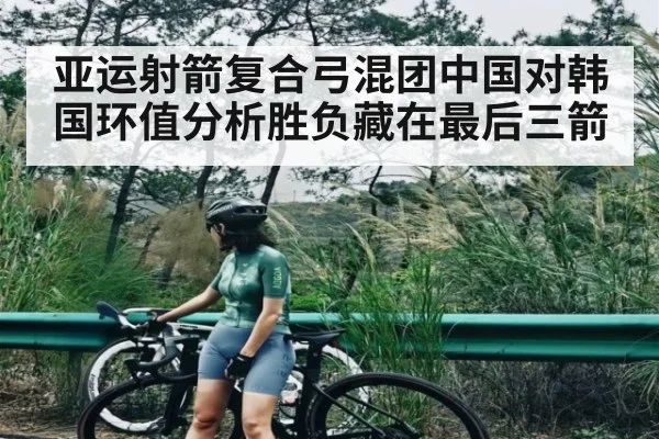 亚运射箭复合弓混团中国对韩国环值分析胜负藏在最后三箭