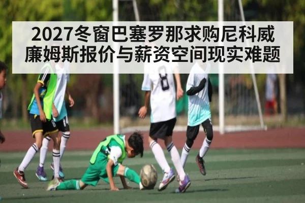 2027冬窗巴塞罗那求购尼科威廉姆斯报价与薪资空间现实难题